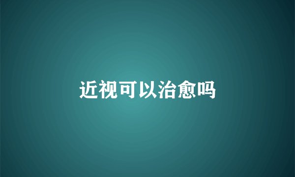 近视可以治愈吗