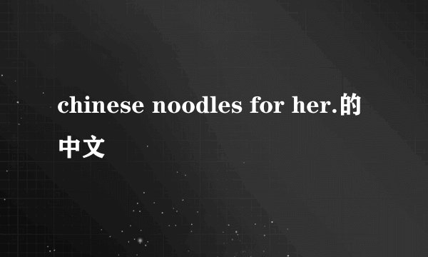 chinese noodles for her.的中文