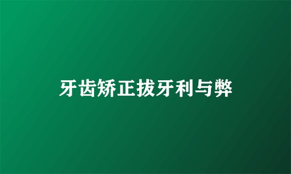牙齿矫正拔牙利与弊