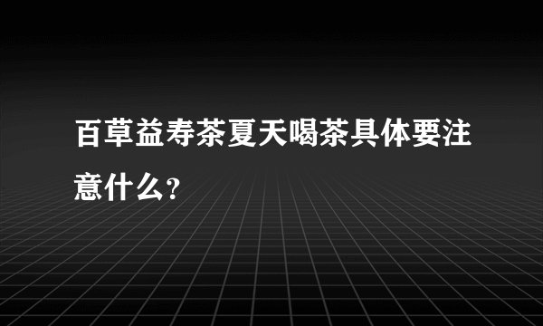 百草益寿茶夏天喝茶具体要注意什么？