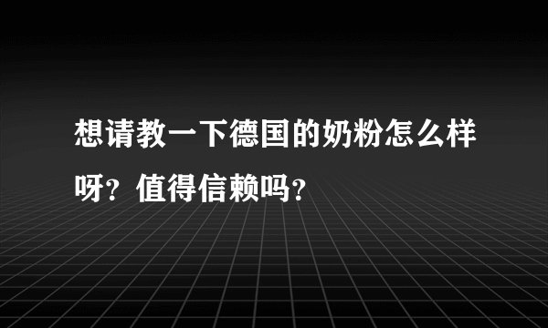 想请教一下德国的奶粉怎么样呀？值得信赖吗？