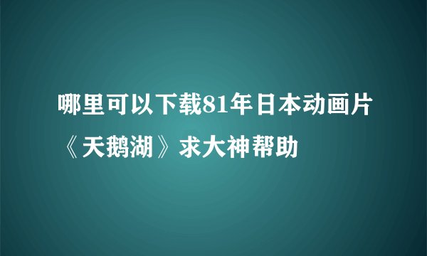 哪里可以下载81年日本动画片《天鹅湖》求大神帮助