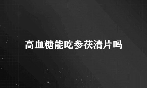 高血糖能吃参茯清片吗