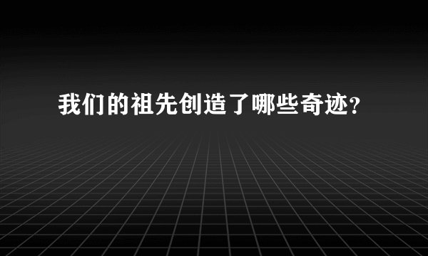 我们的祖先创造了哪些奇迹?