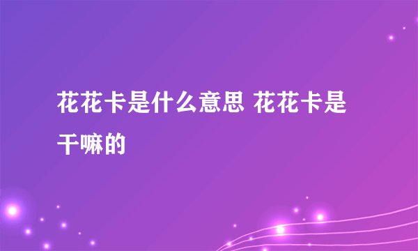 花花卡是什么意思 花花卡是干嘛的