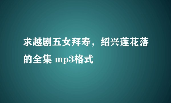 求越剧五女拜寿，绍兴莲花落的全集 mp3格式