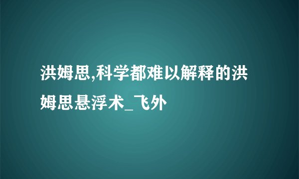 洪姆思,科学都难以解释的洪姆思悬浮术_飞外