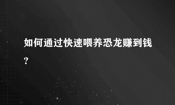 如何通过快速喂养恐龙赚到钱？