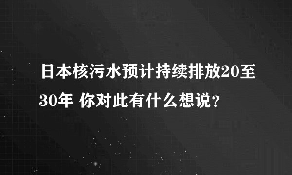 日本核污水预计持续排放20至30年 你对此有什么想说？