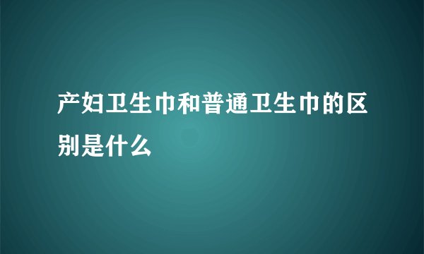 产妇卫生巾和普通卫生巾的区别是什么