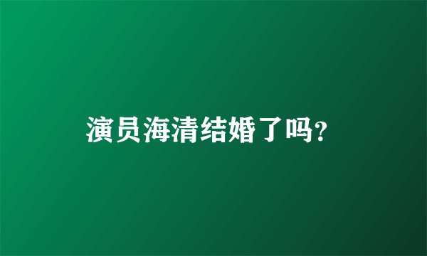 演员海清结婚了吗？