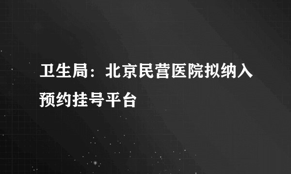 卫生局：北京民营医院拟纳入预约挂号平台