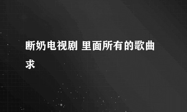 断奶电视剧 里面所有的歌曲 求