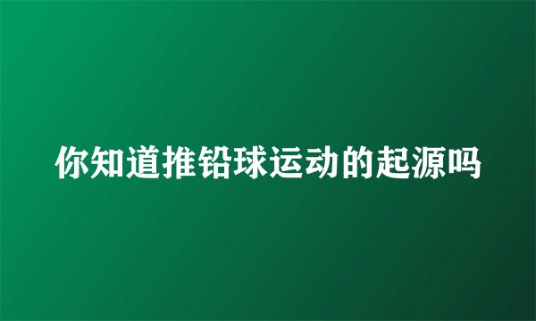 你知道推铅球运动的起源吗