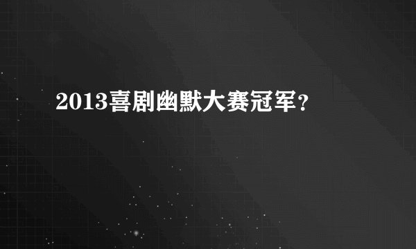 2013喜剧幽默大赛冠军？