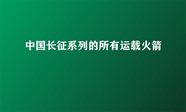 中国长征系列的所有运载火箭
