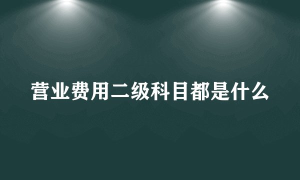 营业费用二级科目都是什么