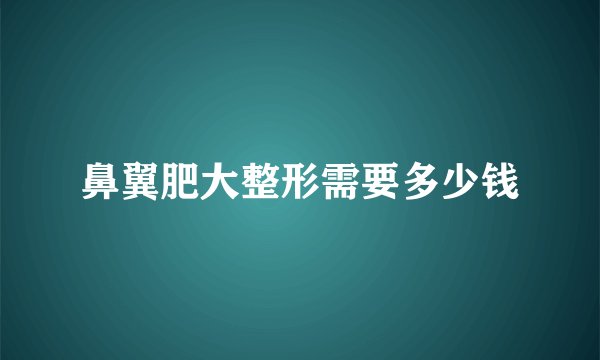 鼻翼肥大整形需要多少钱