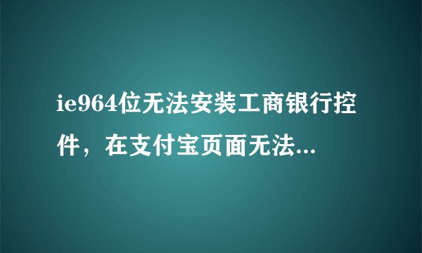 ie964位无法安装工商银行控件，在支付宝页面无法输入验证码
