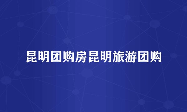 昆明团购房昆明旅游团购