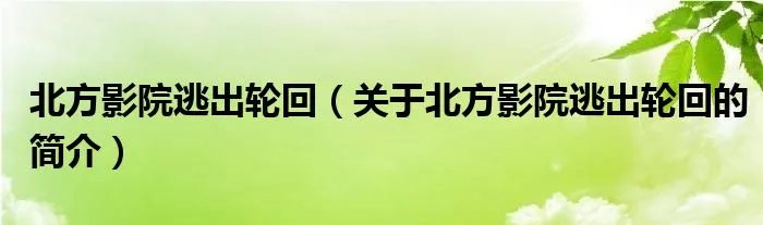 北方影院逃出轮回（关于北方影院逃出轮回的简介）