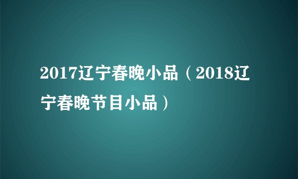 2017辽宁春晚小品（2018辽宁春晚节目小品）