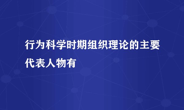 行为科学时期组织理论的主要代表人物有