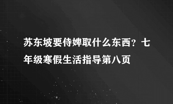 苏东坡要侍婢取什么东西？七年级寒假生活指导第八页