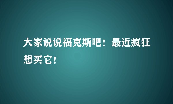 大家说说福克斯吧!最近疯狂想买它!
