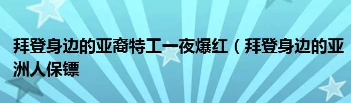 拜登身边的亚裔特工一夜爆红（拜登身边的亚洲人保镖