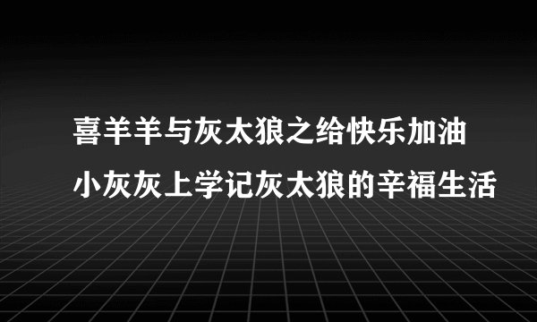 喜羊羊与灰太狼之给快乐加油小灰灰上学记灰太狼的辛福生活