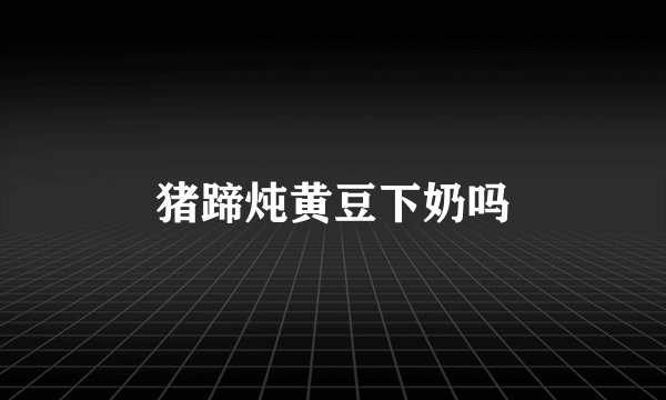 猪蹄炖黄豆下奶吗