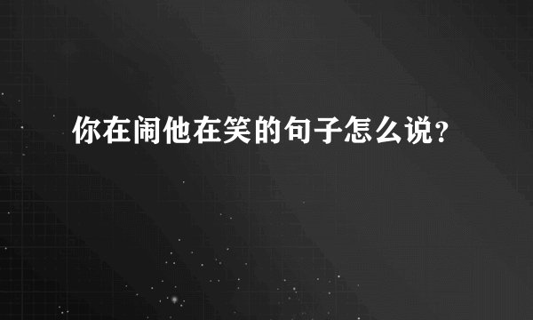 你在闹他在笑的句子怎么说？