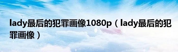 lady最后的犯罪画像1080p（lady最后的犯罪画像）