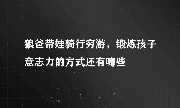 狼爸带娃骑行穷游，锻炼孩子意志力的方式还有哪些