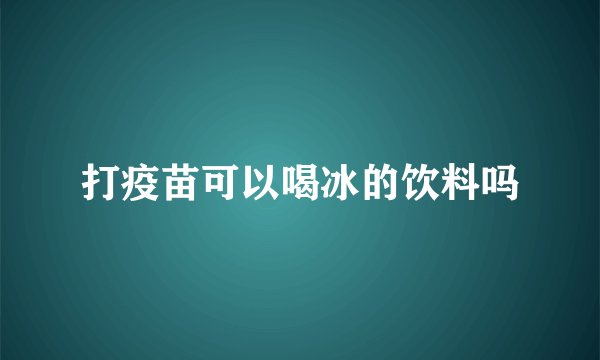 打疫苗可以喝冰的饮料吗