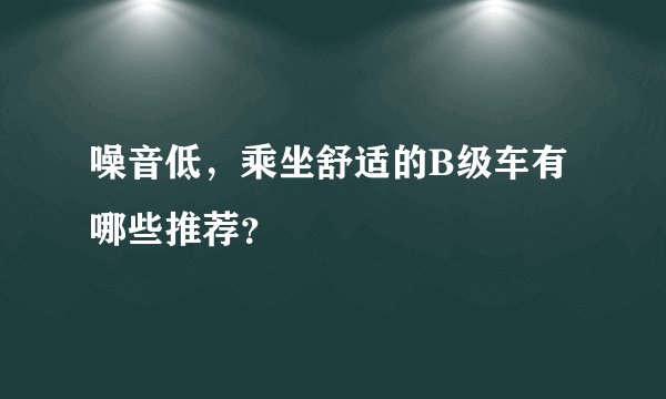 噪音低，乘坐舒适的B级车有哪些推荐？