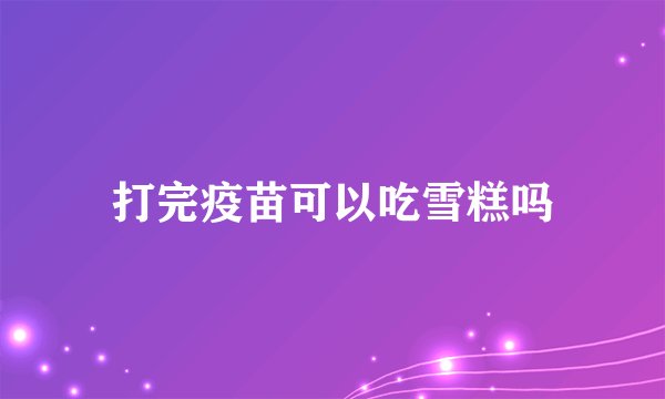 打完疫苗可以吃雪糕吗