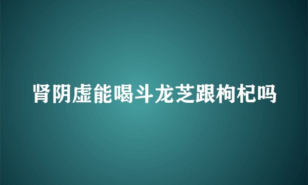 肾阴虚能喝斗龙芝跟枸杞吗