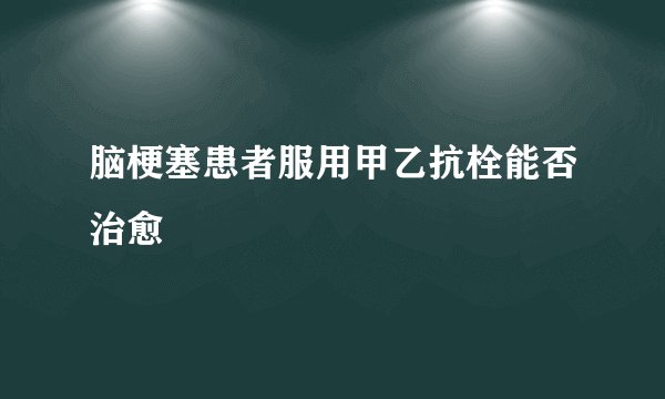 脑梗塞患者服用甲乙抗栓能否治愈