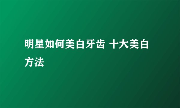 明星如何美白牙齿 十大美白方法