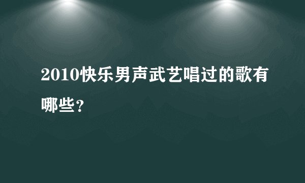 2010快乐男声武艺唱过的歌有哪些？