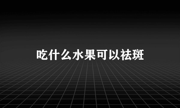 吃什么水果可以祛斑