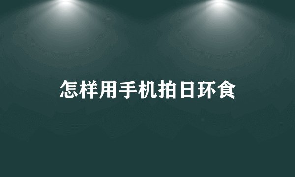 怎样用手机拍日环食