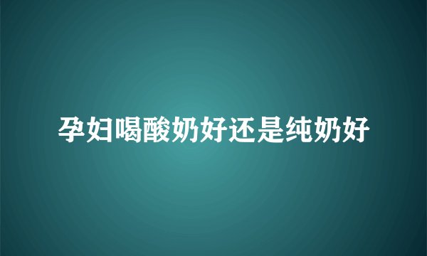 孕妇喝酸奶好还是纯奶好