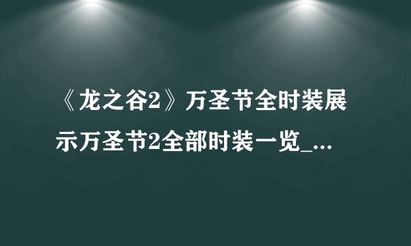 《龙之谷2》万圣节全时装展示万圣节2全部时装一览_龙之谷2