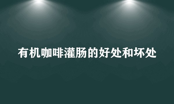 有机咖啡灌肠的好处和坏处