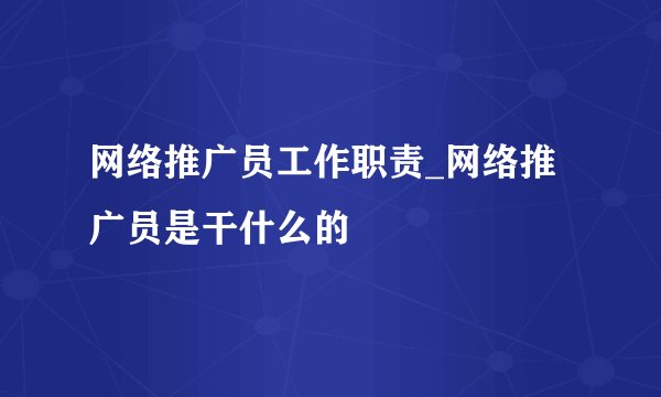 网络推广员工作职责_网络推广员是干什么的
