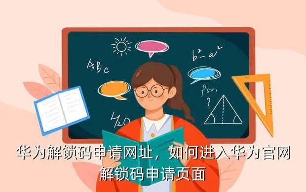 华为解锁码申请网址，如何进入华为官网解锁码申请页面