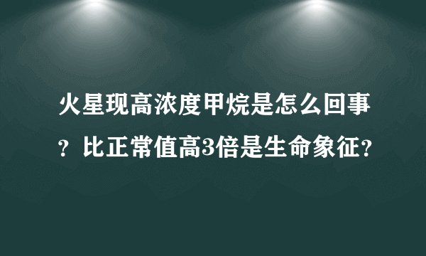 火星现高浓度甲烷是怎么回事？比正常值高3倍是生命象征？